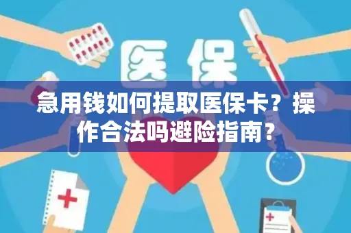 急用钱如何提取医保卡？操作合法吗避险指南？